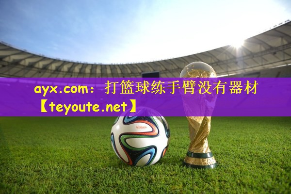 ayx.com：打篮球练手臂没有器材