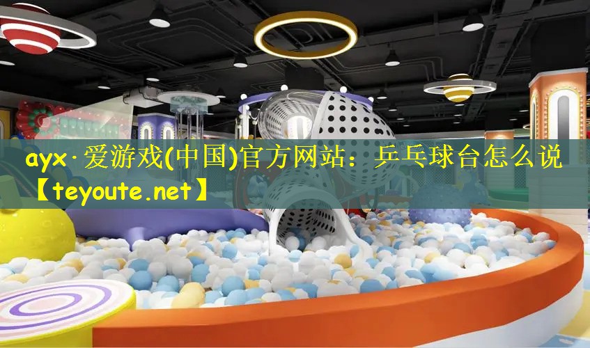 ayx·爱游戏(中国)官方网站：乒乓球台怎么说