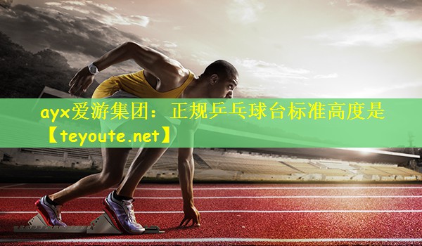 ayx爱游集团：正规乒乓球台标准高度是
