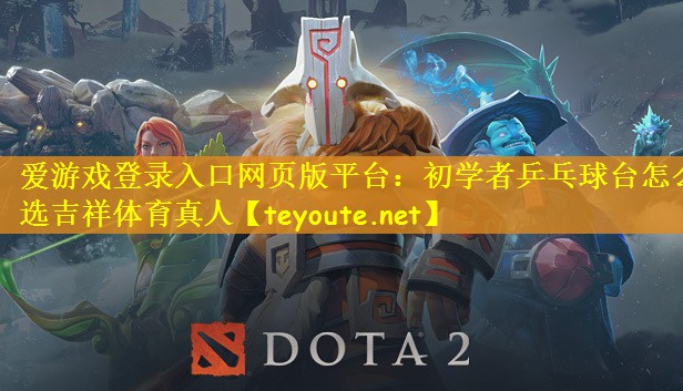 爱游戏登录入口网页版平台：初学者乒乓球台怎么选吉祥体育真人