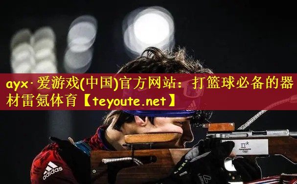 ayx·爱游戏(中国)官方网站：打篮球必备的器材雷氪体育