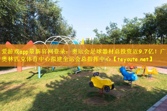 爱游戏app最新官网登录：奥运会足球器材总投资近9.7亿！广东奥林匹克体育中心拟建全运会总指挥中心