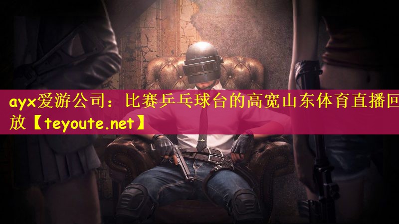 ayx爱游公司：比赛乒乓球台的高宽山东体育直播回放