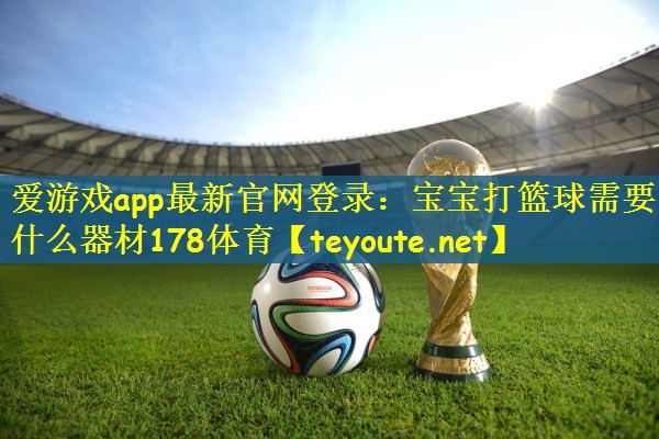 爱游戏app最新官网登录：宝宝打篮球需要什么器材178体育