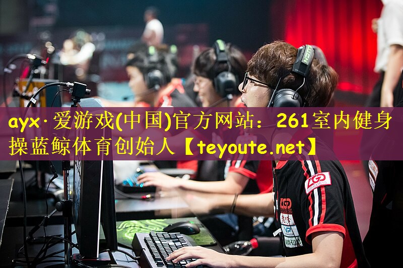 ayx·爱游戏(中国)官方网站：261室内健身操蓝鲸体育创始人