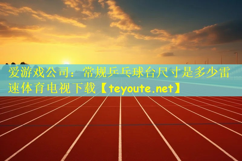 爱游戏公司：常规乒乓球台尺寸是多少雷速体育电视下载