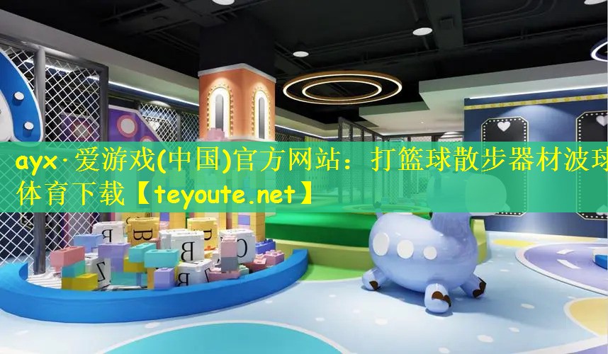 ayx·爱游戏(中国)官方网站：打篮球散步器材波球体育下载