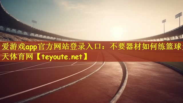 爱游戏app官方网站登录入口：不要器材如何练篮球天天体育网