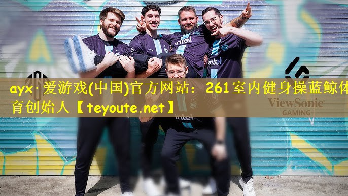 ayx·爱游戏(中国)官方网站：261室内健身操蓝鲸体育创始人