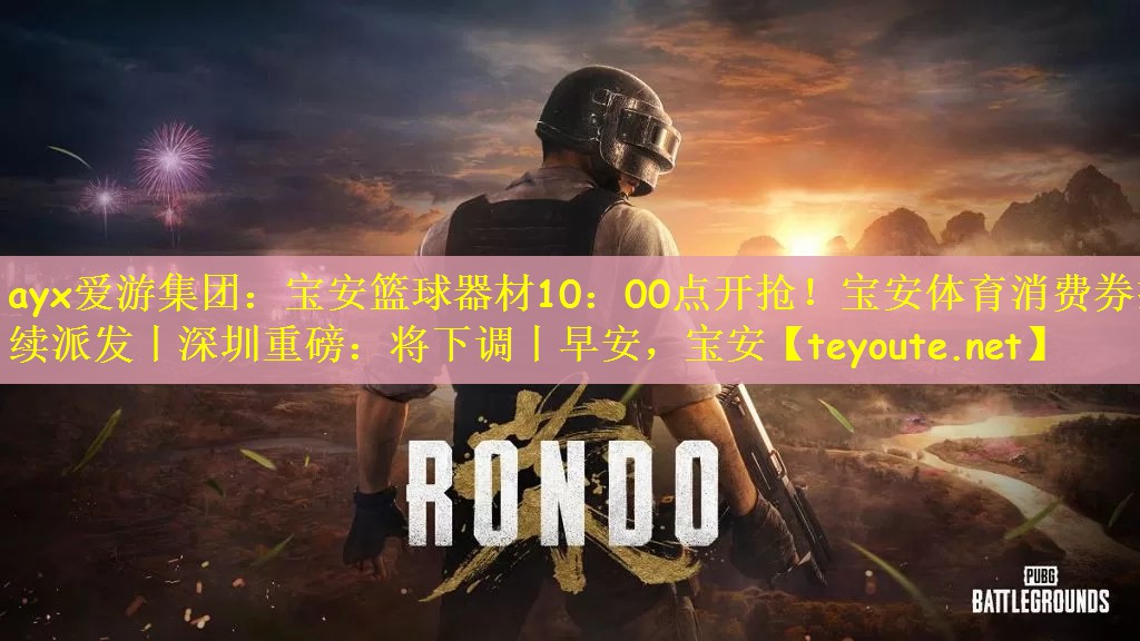 ayx爱游集团：宝安篮球器材10：00点开抢！宝安体育消费券持续派发丨深圳重磅：将下调丨早安，宝安