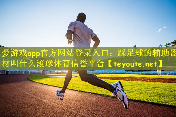 爱游戏app官方网站登录入口：踩足球的辅助器材叫什么滚球体育信誉平台