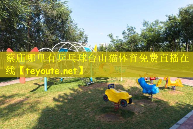 蔡庙哪里有乒乓球台山猫体育免费直播在线
