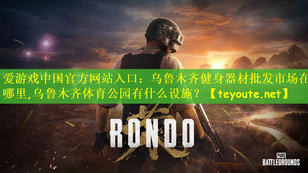 爱游戏中国官方网站入口：乌鲁木齐健身器材批发市场在哪里,乌鲁木齐体育公园有什么设施？