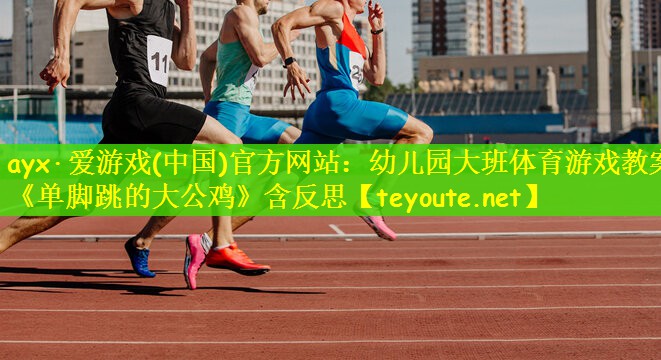 ayx·爱游戏(中国)官方网站：幼儿园大班体育游戏教案《单脚跳的大公鸡》含反思