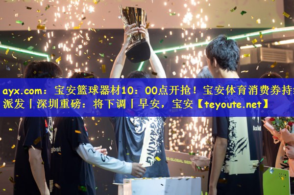 ayx.com：宝安篮球器材10：00点开抢！宝安体育消费券持续派发丨深圳重磅：将下调丨早安，宝安