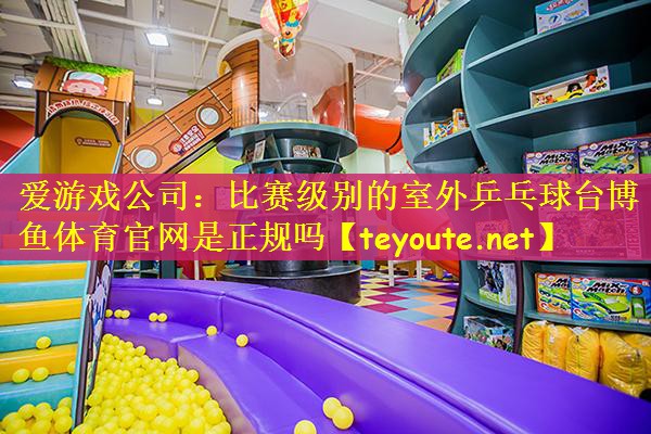 爱游戏公司：比赛级别的室外乒乓球台博鱼体育官网是正规吗