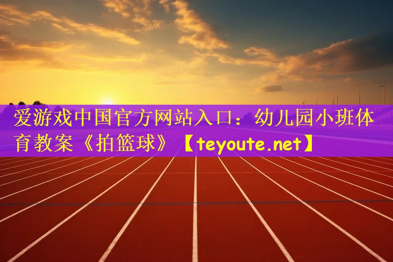爱游戏中国官方网站入口：幼儿园小班体育教案《拍篮球》