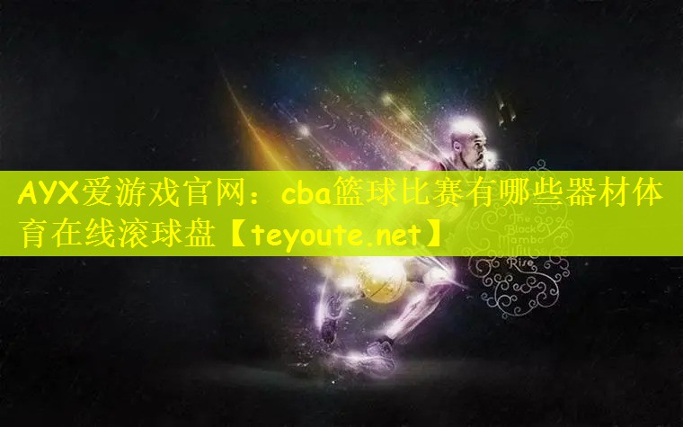 AYX爱游戏官网：cba篮球比赛有哪些器材体育在线滚球盘