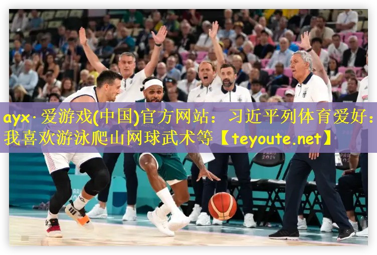 ayx·爱游戏(中国)官方网站：习近平列体育爱好：我喜欢游泳爬山网球武术等