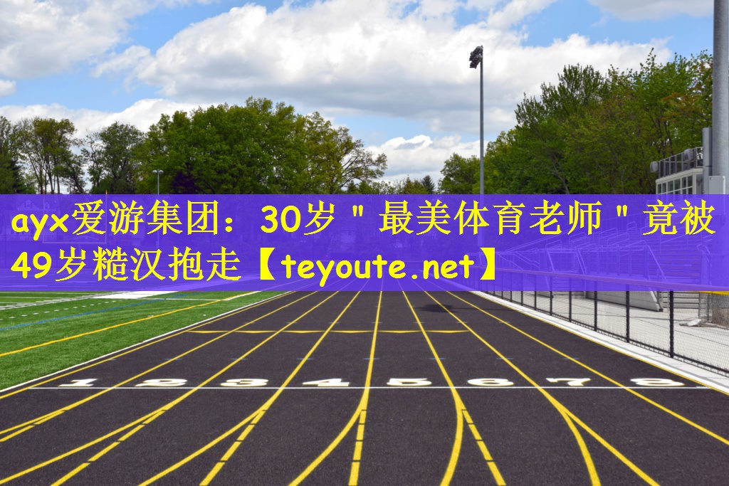 ayx爱游集团：30岁＂最美体育老师＂竟被49岁糙汉抱走