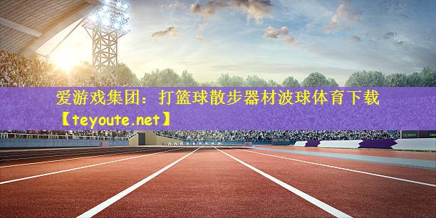 爱游戏集团：打篮球散步器材波球体育下载
