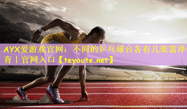 AYX爱游戏官网：不同的乒乓球台各有几张雷泽体育｜官网入口