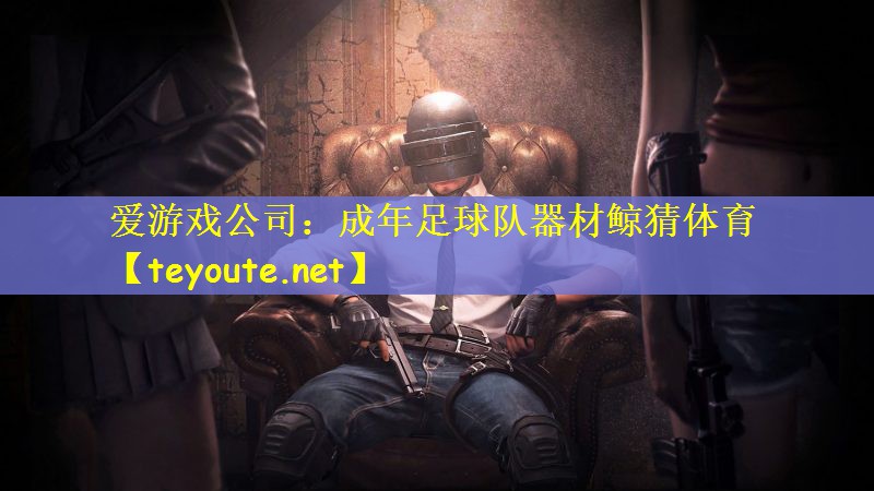 爱游戏公司：成年足球队器材鲸猜体育