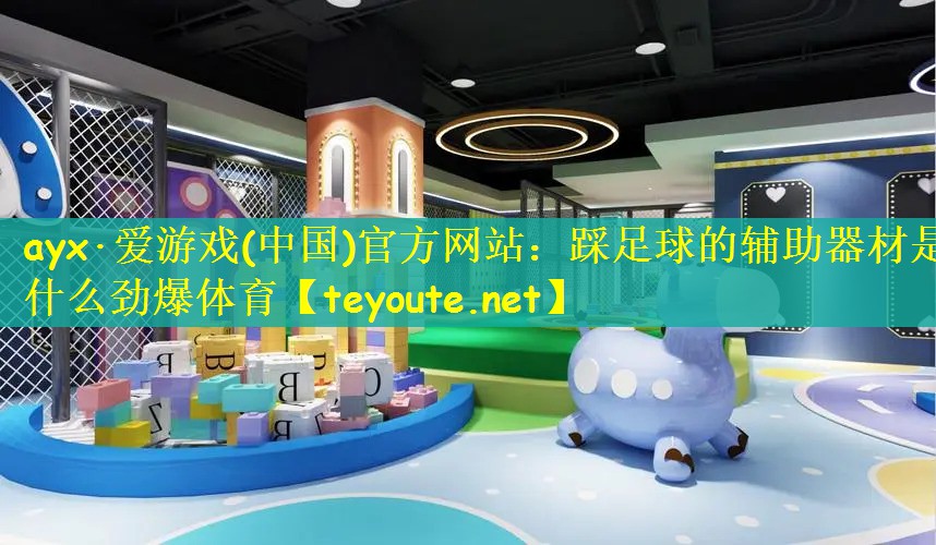 ayx·爱游戏(中国)官方网站：踩足球的辅助器材是什么劲爆体育