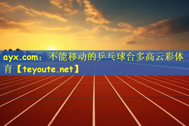 ayx.com：不能移动的乒乓球台多高云彩体育
