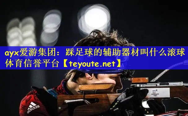 ayx爱游集团：踩足球的辅助器材叫什么滚球体育信誉平台