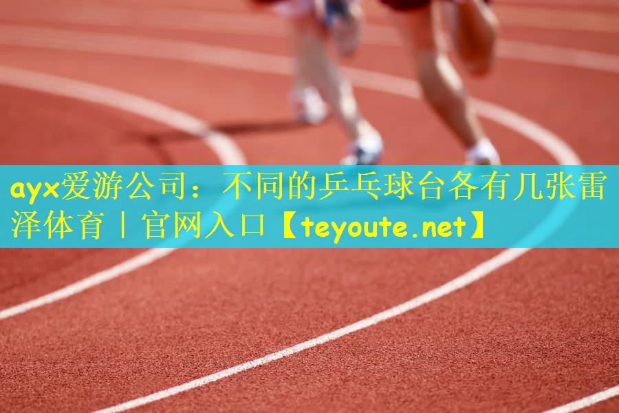ayx爱游公司：不同的乒乓球台各有几张雷泽体育｜官网入口