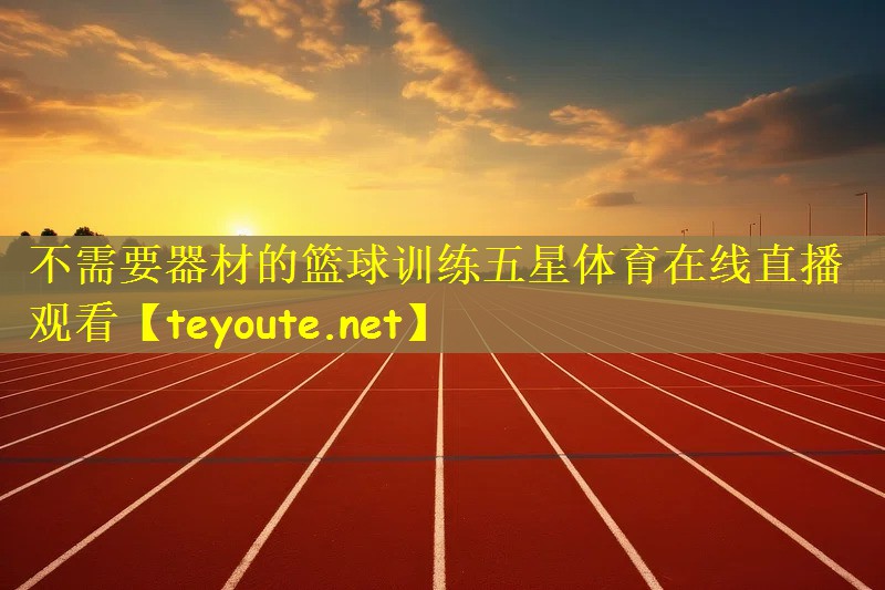 不需要器材的篮球训练五星体育在线直播观看