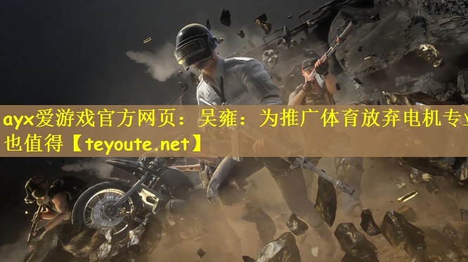 ayx爱游戏官方网页：吴雍：为推广体育放弃电机专业也值得
