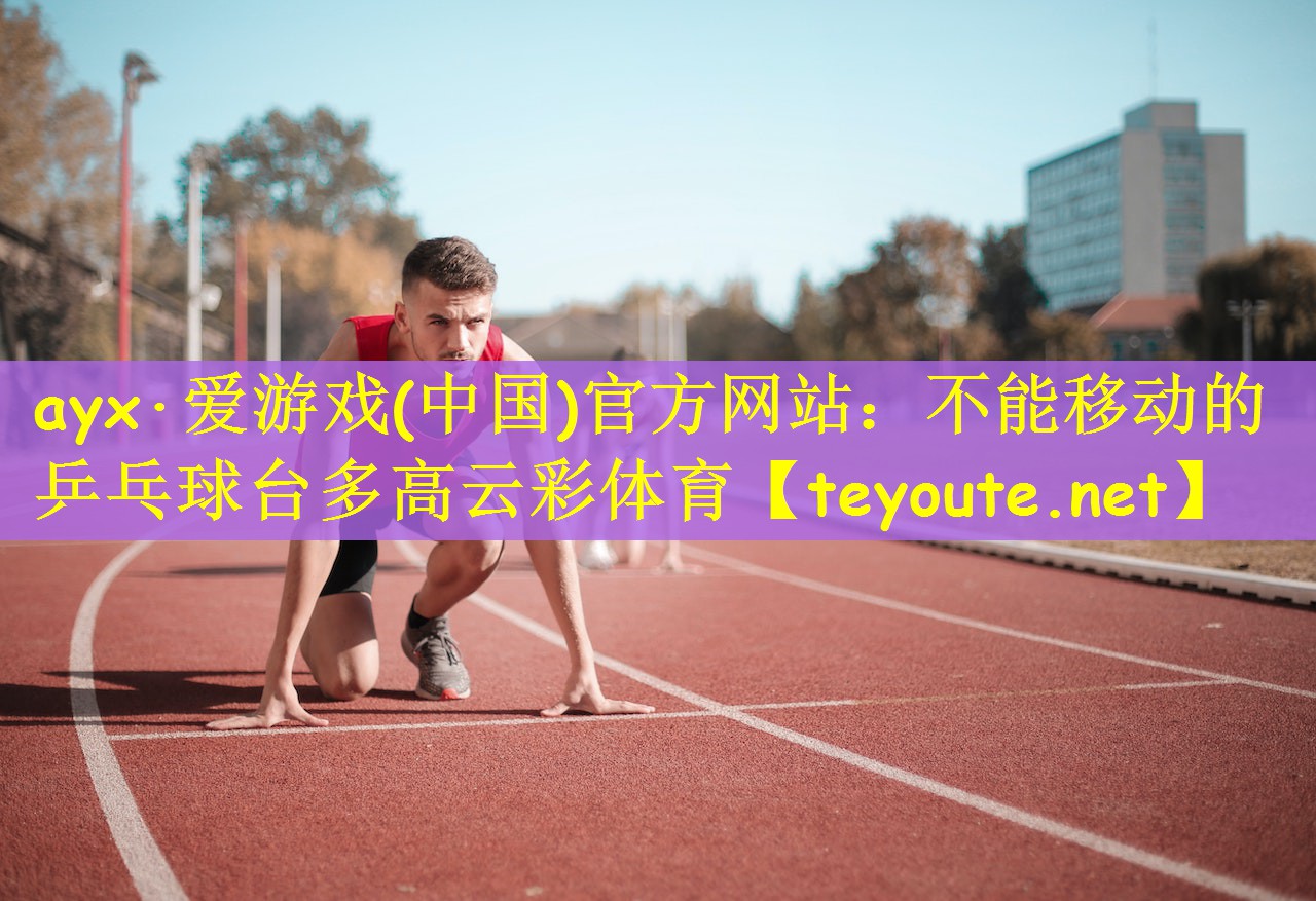 ayx·爱游戏(中国)官方网站：不能移动的乒乓球台多高云彩体育