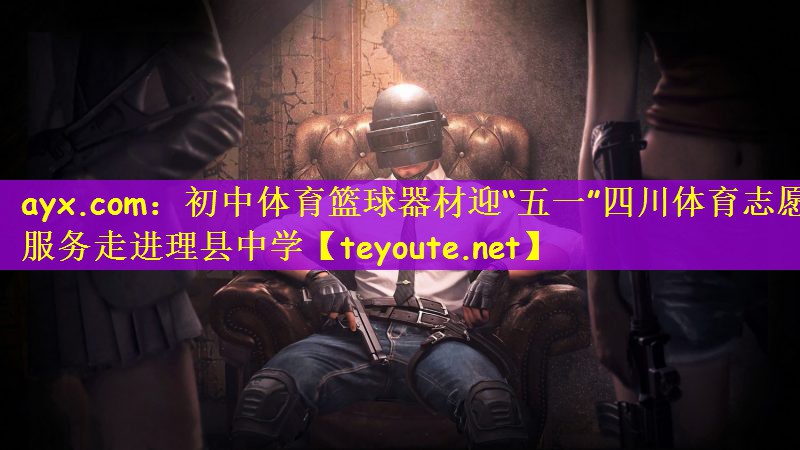 ayx.com：初中体育篮球器材迎“五一”四川体育志愿服务走进理县中学