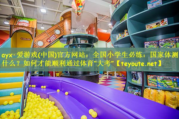 ayx·爱游戏(中国)官方网站：全国小学生必练：国家体测是什么？如何才能顺利通过体育“大考”