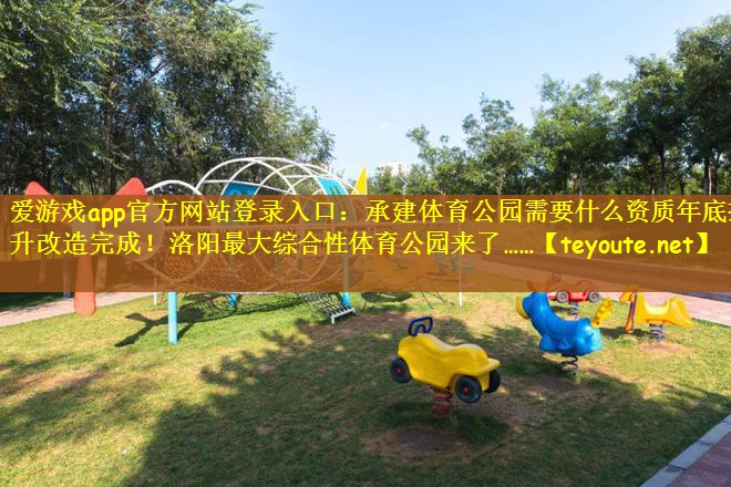 爱游戏app官方网站登录入口：承建体育公园需要什么资质年底提升改造完成！洛阳最大综合性体育公园来了……