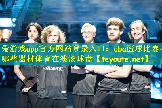 爱游戏app官方网站登录入口：cba篮球比赛有哪些器材体育在线滚球盘