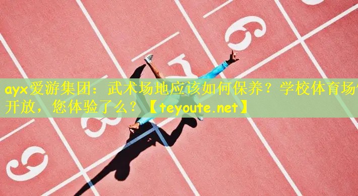ayx爱游集团：武术场地应该如何保养？学校体育场馆开放，您体验了么？