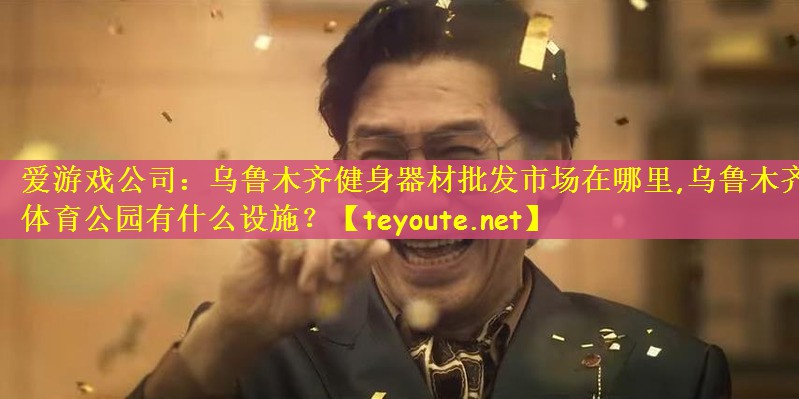爱游戏公司：乌鲁木齐健身器材批发市场在哪里,乌鲁木齐体育公园有什么设施？