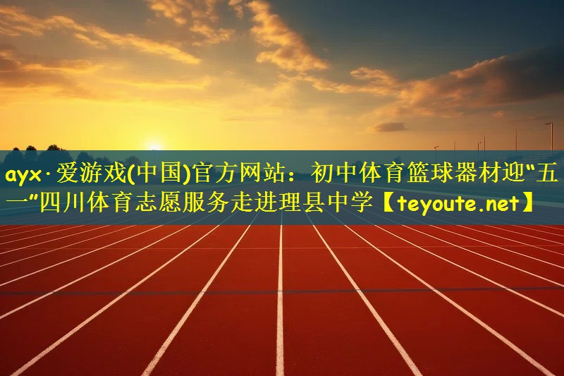 ayx·爱游戏(中国)官方网站：初中体育篮球器材迎“五一”四川体育志愿服务走进理县中学