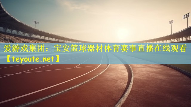 爱游戏集团：宝安篮球器材体育赛事直播在线观看
