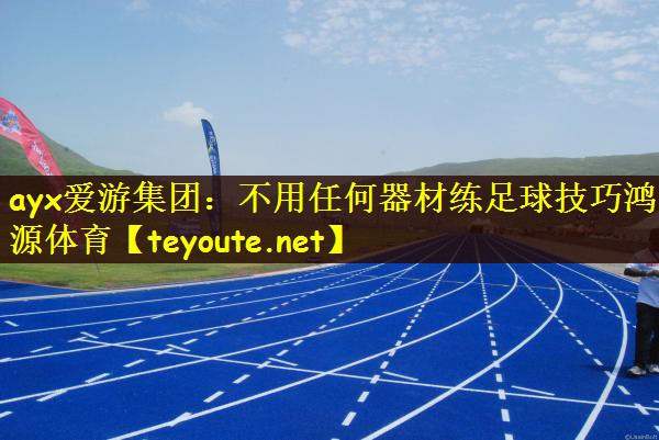 ayx爱游集团：不用任何器材练足球技巧鸿源体育