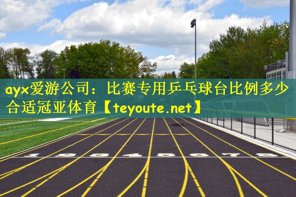 ayx爱游公司：比赛专用乒乓球台比例多少合适冠亚体育