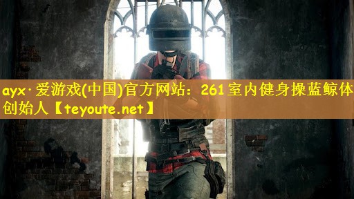 ayx·爱游戏(中国)官方网站：261室内健身操蓝鲸体育创始人