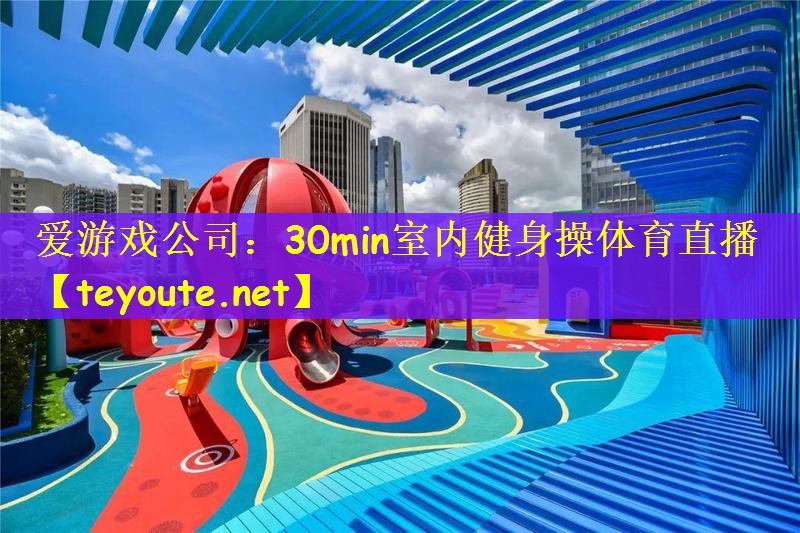 爱游戏公司：30min室内健身操体育直播