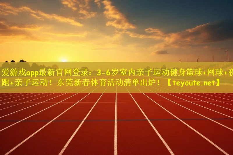 爱游戏app最新官网登录：3-6岁室内亲子运动健身篮球+网球+夜跑+亲子运动！东莞新春体育活动清单出炉！