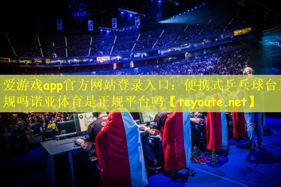 爱游戏app官方网站登录入口：便携式乒乓球台正规吗诺亚体育是正规平台吗