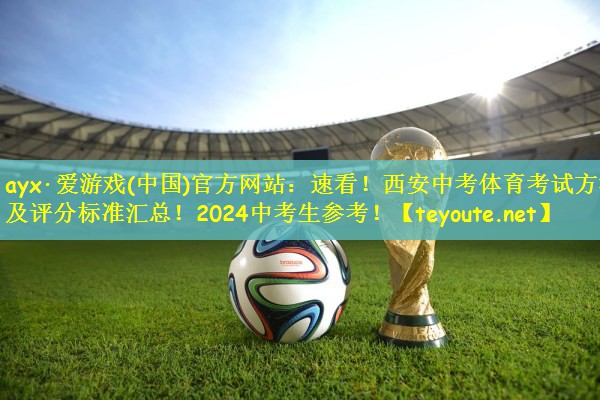 ayx·爱游戏(中国)官方网站：速看！西安中考体育考试方法及评分标准汇总！2024中考生参考！