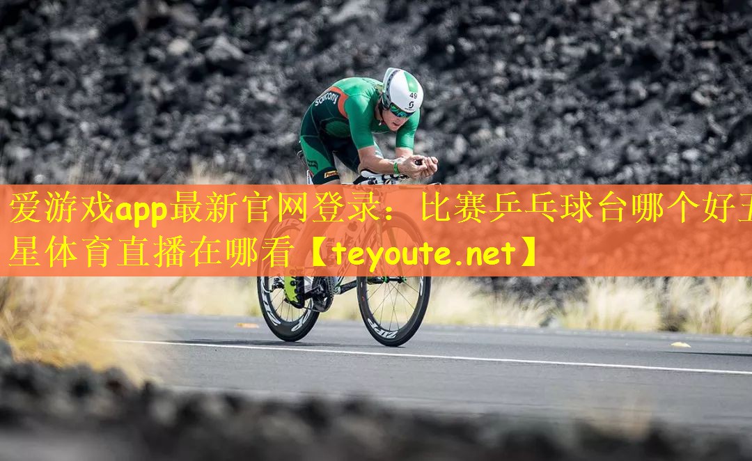 爱游戏app最新官网登录：比赛乒乓球台哪个好五星体育直播在哪看